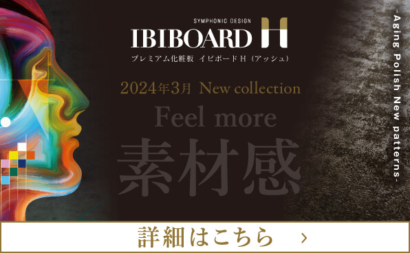 IBIBOARD H 2024年3月 New collection Feel more 素材感 詳細はこちら