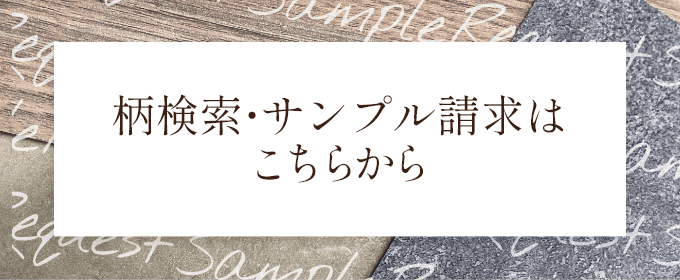 柄検索・サンプル請求はこちらから 豊富なラインナップから気になったサンプルを”無料”でご請求いただけます。